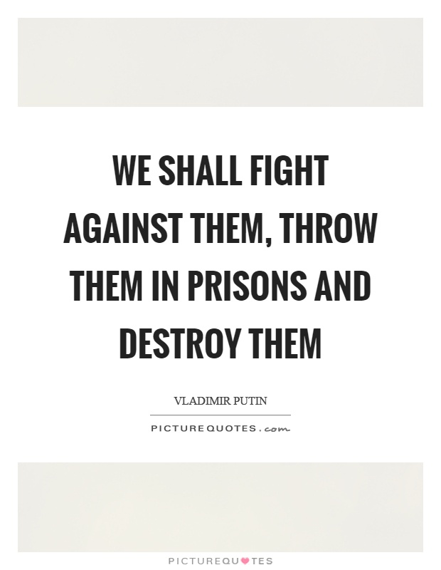 We shall fight against them, throw them in prisons and destroy them Picture Quote #1