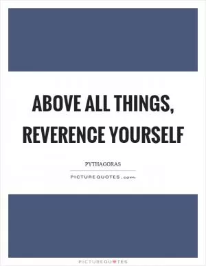 Above all things, reverence yourself Picture Quote #1