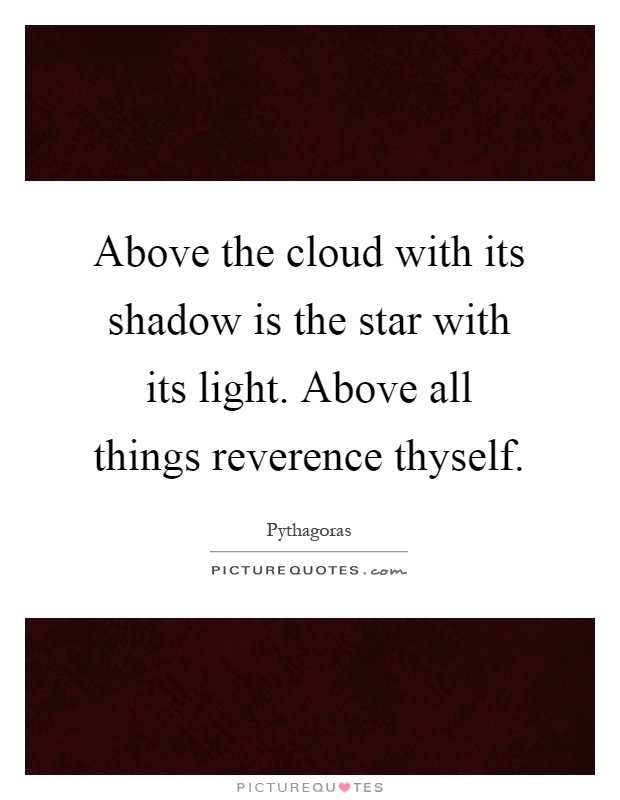 Above the cloud with its shadow is the star with its light. Above all things reverence thyself Picture Quote #1