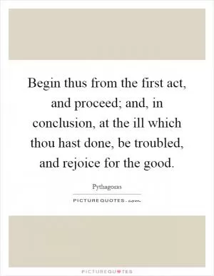 Begin thus from the first act, and proceed; and, in conclusion, at the ill which thou hast done, be troubled, and rejoice for the good Picture Quote #1