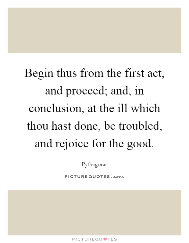 Begin thus from the first act, and proceed; and, in conclusion, at the ill which thou hast done, be troubled, and rejoice for the good Picture Quote #1