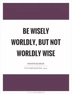 Be wisely worldly, but not worldly wise Picture Quote #1