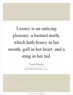 Luxury is an enticing pleasure, a bastard mirth, which hath honey in her mouth, gall in her heart, and a sting in her tail Picture Quote #1