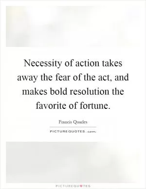 Necessity of action takes away the fear of the act, and makes bold resolution the favorite of fortune Picture Quote #1