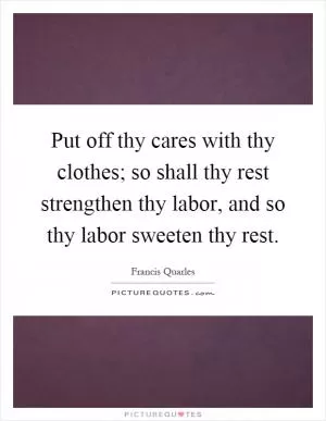 Put off thy cares with thy clothes; so shall thy rest strengthen thy labor, and so thy labor sweeten thy rest Picture Quote #1