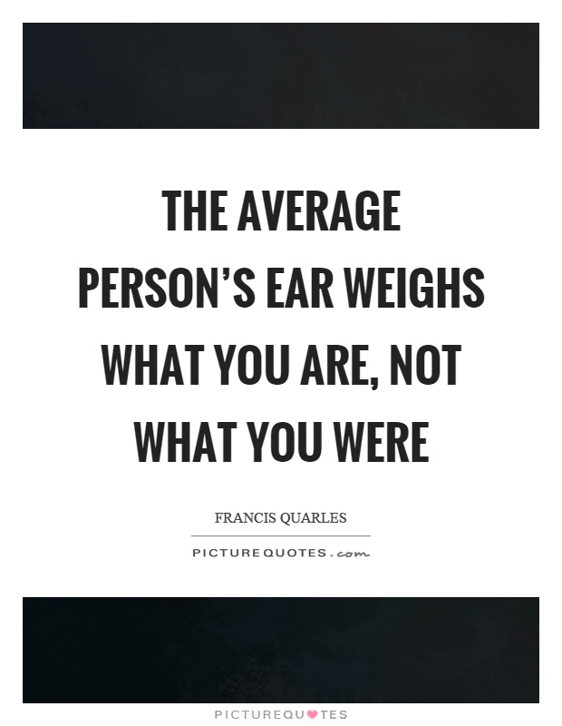 The average person's ear weighs what you are, not what you were Picture Quote #1