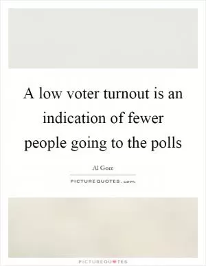 A low voter turnout is an indication of fewer people going to the polls Picture Quote #1