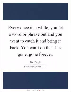 Every once in a while, you let a word or phrase out and you want to catch it and bring it back. You can’t do that. It’s gone, gone forever Picture Quote #1