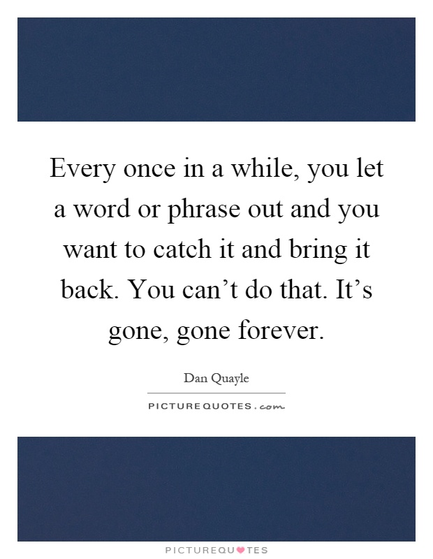 Every once in a while, you let a word or phrase out and you want to catch it and bring it back. You can't do that. It's gone, gone forever Picture Quote #1
