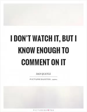 I don’t watch it, but I know enough to comment on it Picture Quote #1