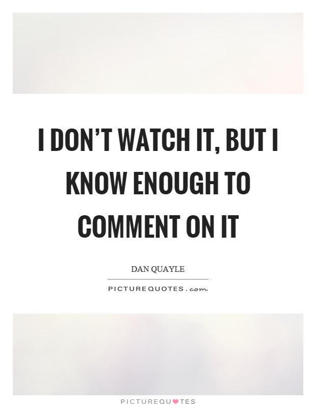 I don't watch it, but I know enough to comment on it Picture Quote #1