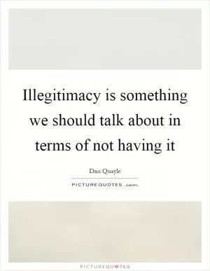 Illegitimacy is something we should talk about in terms of not having it Picture Quote #1