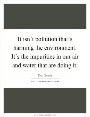 It isn’t pollution that’s harming the environment. It’s the impurities in our air and water that are doing it Picture Quote #1