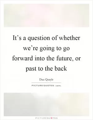 It’s a question of whether we’re going to go forward into the future, or past to the back Picture Quote #1
