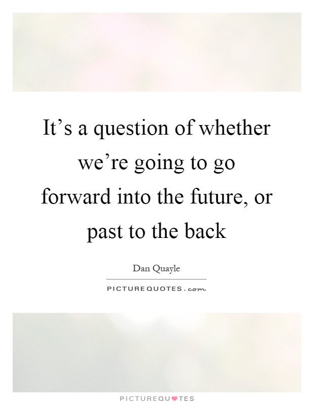 It's a question of whether we're going to go forward into the future, or past to the back Picture Quote #1