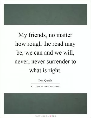 My friends, no matter how rough the road may be, we can and we will, never, never surrender to what is right Picture Quote #1