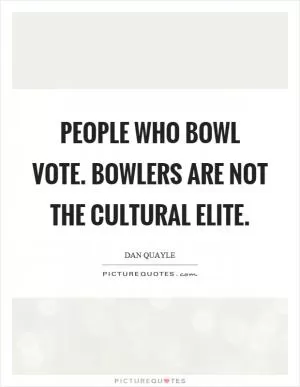 People who bowl vote. Bowlers are not the cultural elite Picture Quote #1