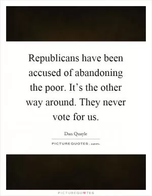 Republicans have been accused of abandoning the poor. It’s the other way around. They never vote for us Picture Quote #1