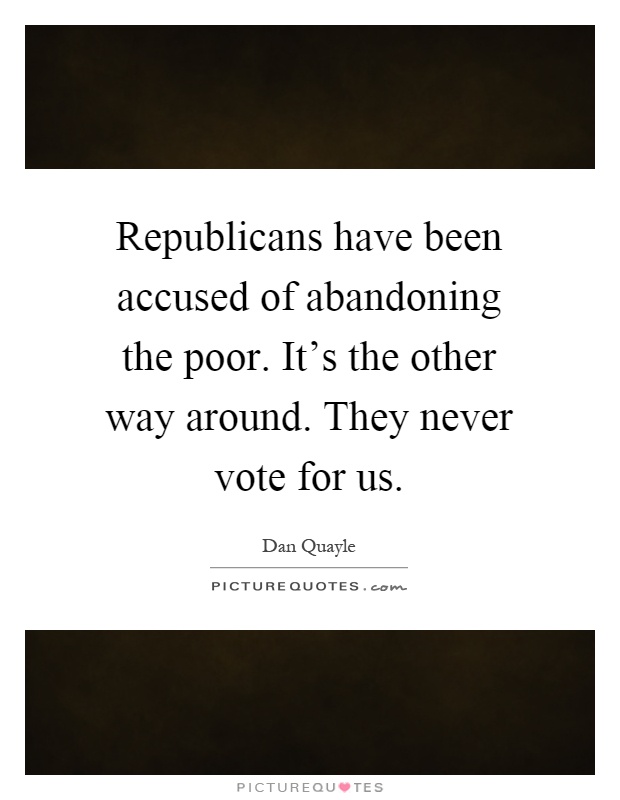 Republicans have been accused of abandoning the poor. It's the other way around. They never vote for us Picture Quote #1