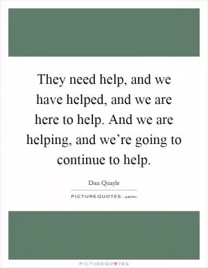 They need help, and we have helped, and we are here to help. And we are helping, and we’re going to continue to help Picture Quote #1
