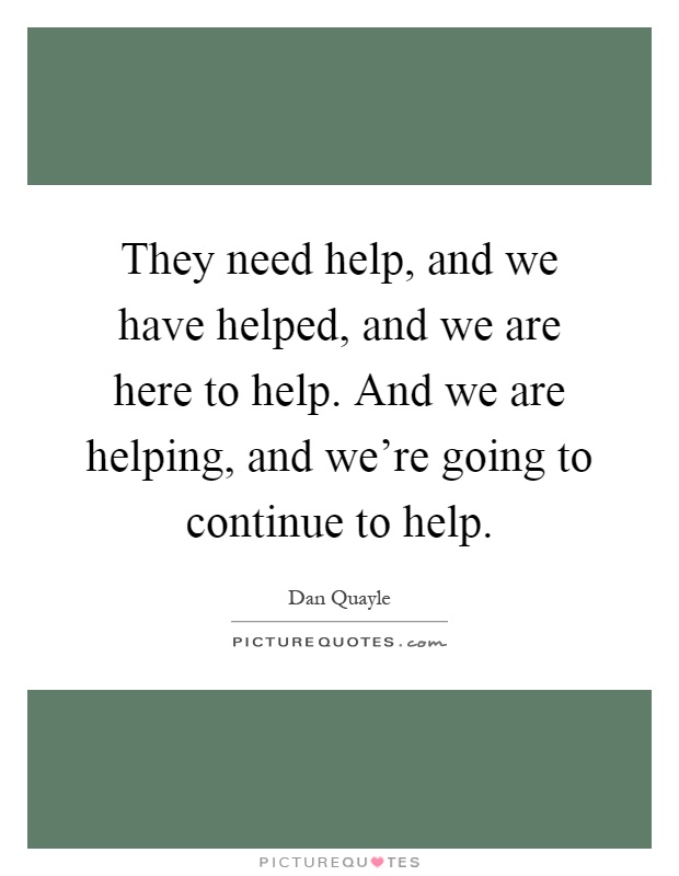 They need help, and we have helped, and we are here to help. And we are helping, and we're going to continue to help Picture Quote #1