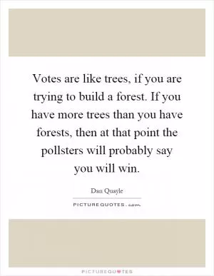 Votes are like trees, if you are trying to build a forest. If you have more trees than you have forests, then at that point the pollsters will probably say you will win Picture Quote #1