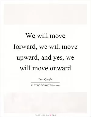 We will move forward, we will move upward, and yes, we will move onward Picture Quote #1