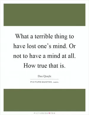 What a terrible thing to have lost one’s mind. Or not to have a mind at all. How true that is Picture Quote #1