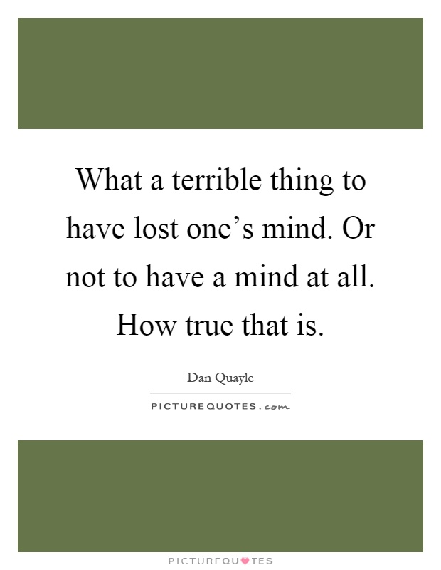 What a terrible thing to have lost one's mind. Or not to have a mind at all. How true that is Picture Quote #1