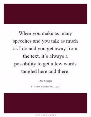 When you make as many speeches and you talk as much as I do and you get away from the text, it’s always a possibility to get a few words tangled here and there Picture Quote #1