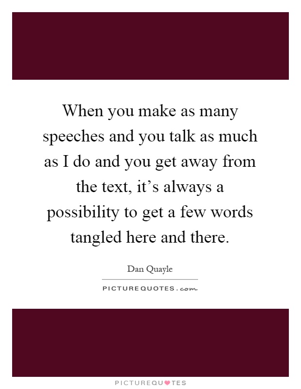 When you make as many speeches and you talk as much as I do and you get away from the text, it's always a possibility to get a few words tangled here and there Picture Quote #1