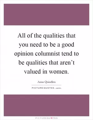 All of the qualities that you need to be a good opinion columnist tend to be qualities that aren’t valued in women Picture Quote #1
