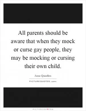 All parents should be aware that when they mock or curse gay people, they may be mocking or cursing their own child Picture Quote #1