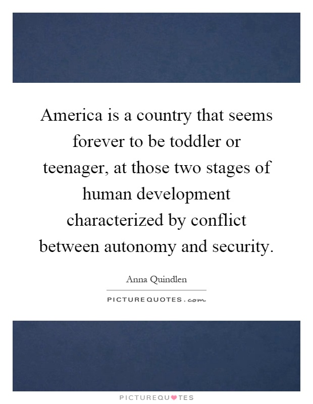 America is a country that seems forever to be toddler or teenager, at those two stages of human development characterized by conflict between autonomy and security Picture Quote #1