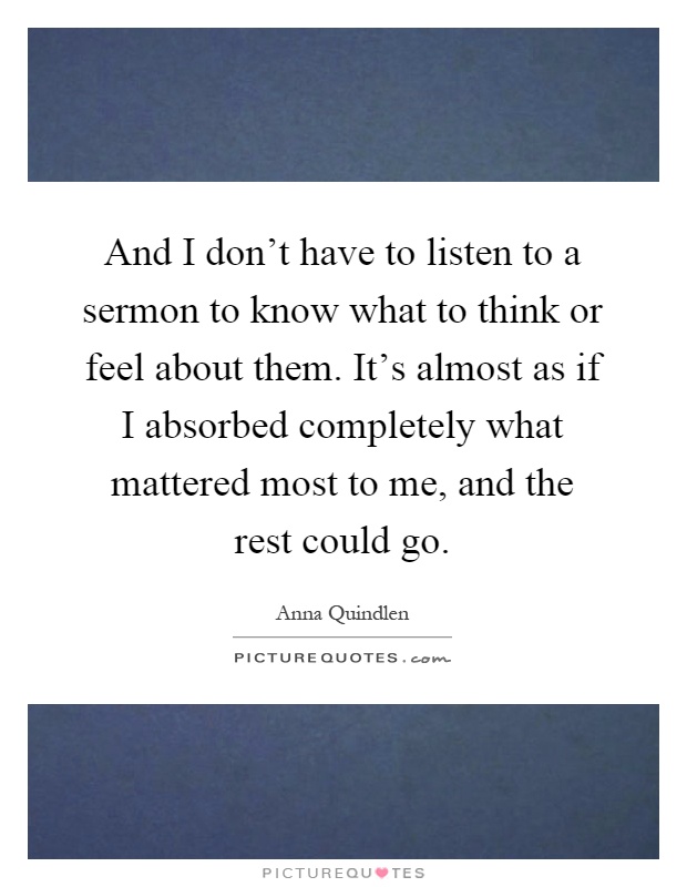 And I don't have to listen to a sermon to know what to think or feel about them. It's almost as if I absorbed completely what mattered most to me, and the rest could go Picture Quote #1