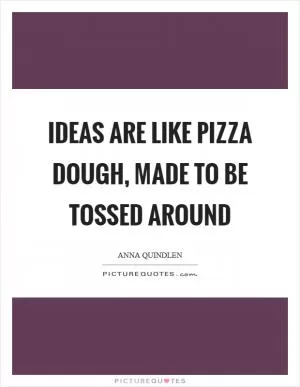 Ideas are like pizza dough, made to be tossed around Picture Quote #1