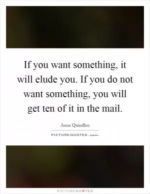 If you want something, it will elude you. If you do not want something, you will get ten of it in the mail Picture Quote #1