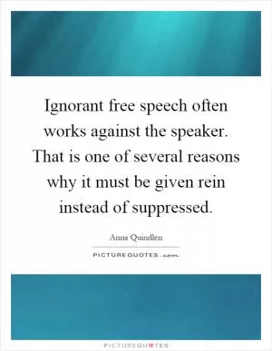 Ignorant free speech often works against the speaker. That is one of several reasons why it must be given rein instead of suppressed Picture Quote #1