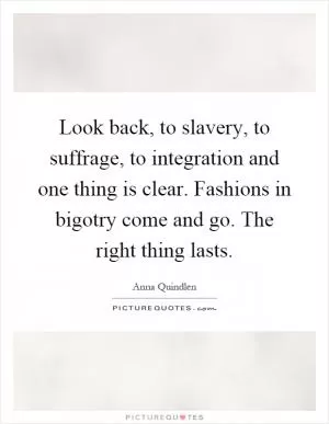 Look back, to slavery, to suffrage, to integration and one thing is clear. Fashions in bigotry come and go. The right thing lasts Picture Quote #1