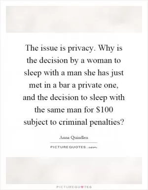 The issue is privacy. Why is the decision by a woman to sleep with a man she has just met in a bar a private one, and the decision to sleep with the same man for $100 subject to criminal penalties? Picture Quote #1