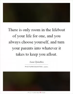 There is only room in the lifeboat of your life for one, and you always choose yourself, and turn your parents into whatever it takes to keep you afloat Picture Quote #1