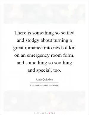There is something so settled and stodgy about turning a great romance into next of kin on an emergency room form, and something so soothing and special, too Picture Quote #1