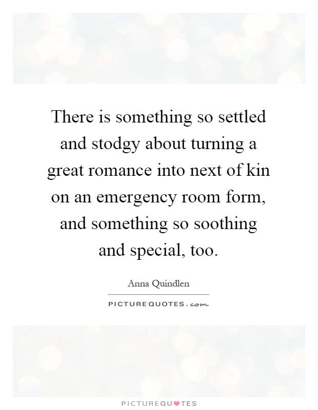 There is something so settled and stodgy about turning a great romance into next of kin on an emergency room form, and something so soothing and special, too Picture Quote #1