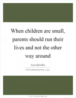 When children are small, parents should run their lives and not the other way around Picture Quote #1