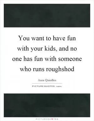 You want to have fun with your kids, and no one has fun with someone who runs roughshod Picture Quote #1