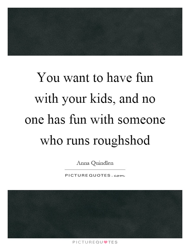 You want to have fun with your kids, and no one has fun with someone who runs roughshod Picture Quote #1