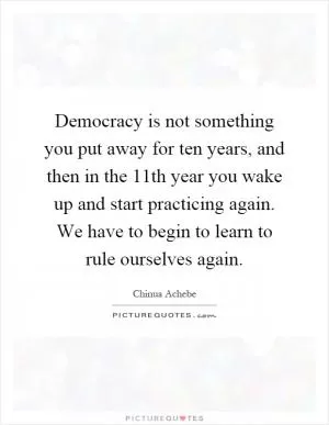 Democracy is not something you put away for ten years, and then in the 11th year you wake up and start practicing again. We have to begin to learn to rule ourselves again Picture Quote #1