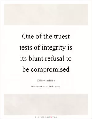One of the truest tests of integrity is its blunt refusal to be compromised Picture Quote #1