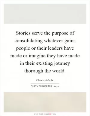 Stories serve the purpose of consolidating whatever gains people or their leaders have made or imagine they have made in their existing journey thorough the world Picture Quote #1