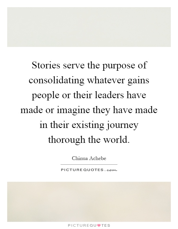 Stories serve the purpose of consolidating whatever gains people or their leaders have made or imagine they have made in their existing journey thorough the world Picture Quote #1